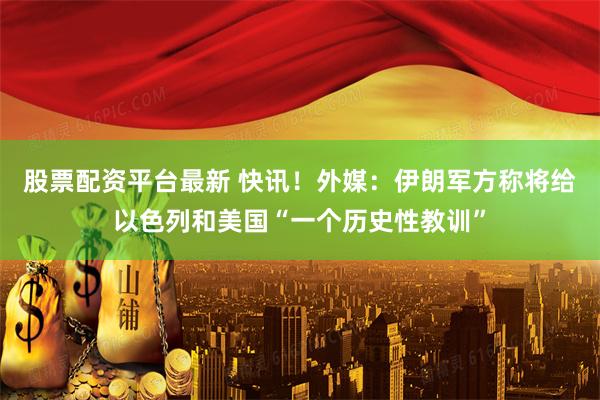 股票配资平台最新 快讯！外媒：伊朗军方称将给以色列和美国“一个历史性教训”