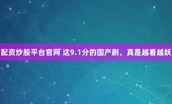 配资炒股平台官网 这9.1分的国产剧，真是越看越妖
