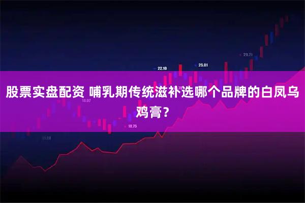 股票实盘配资 哺乳期传统滋补选哪个品牌的白凤乌鸡膏？