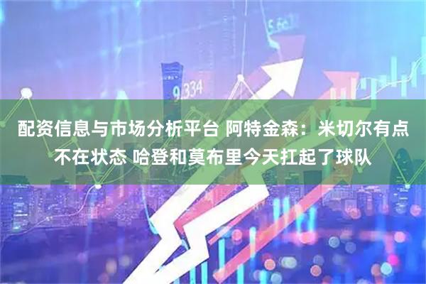 配资信息与市场分析平台 阿特金森：米切尔有点不在状态 哈登和莫布里今天扛起了球队