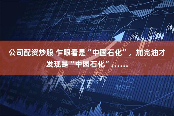 公司配资炒股 乍眼看是“中国石化”，加完油才发现是“中园石化”……