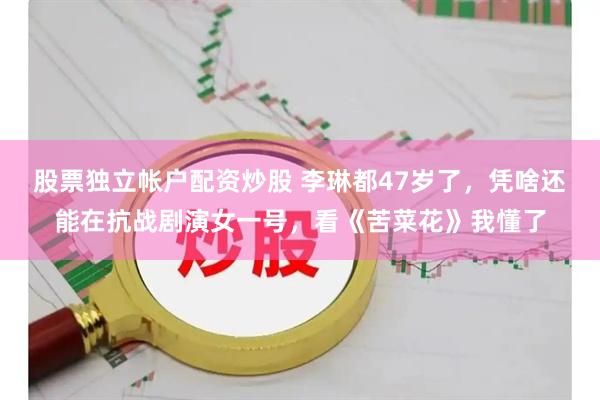股票独立帐户配资炒股 李琳都47岁了，凭啥还能在抗战剧演女一号，看《苦菜花》我懂了