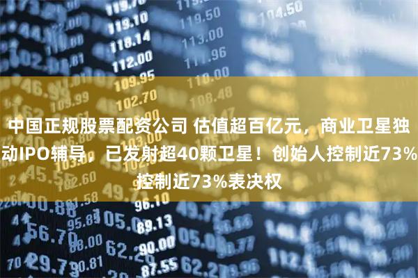 中国正规股票配资公司 估值超百亿元，商业卫星独角兽启动IPO辅导，已发射超40颗卫星！创始人控制近73%表决权