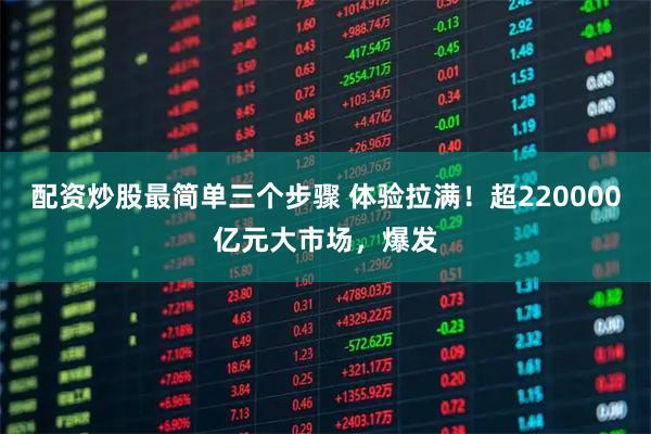 配资炒股最简单三个步骤 体验拉满！超220000亿元大市场，爆发