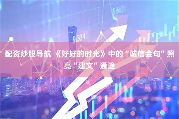 配资炒股导航 《好好的时光》中的“诚信金句”照亮“建文”通途
