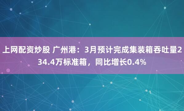 上网配资炒股 广州港：3月预计完成集装箱吞吐量234.4万标准箱，同比增长0.4%
