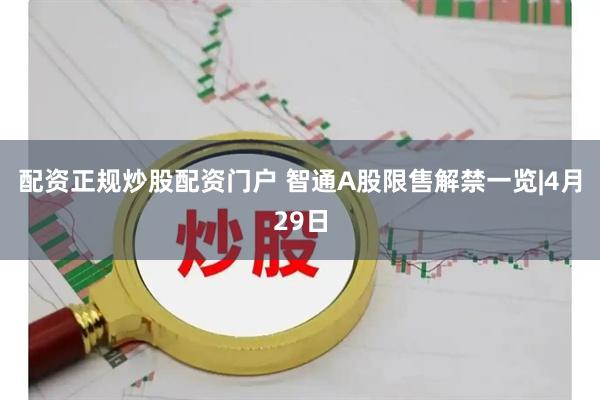 配资正规炒股配资门户 智通A股限售解禁一览|4月29日