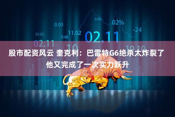 股市配资风云 奎克利：巴雷特G6绝杀太炸裂了 他又完成了一次实力跃升