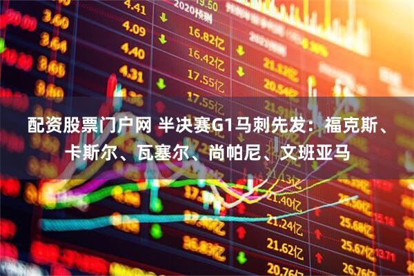 配资股票门户网 半决赛G1马刺先发：福克斯、卡斯尔、瓦塞尔、尚帕尼、文班亚马