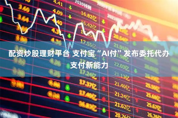 配资炒股理财平台 支付宝“AI付”发布委托代办支付新能力