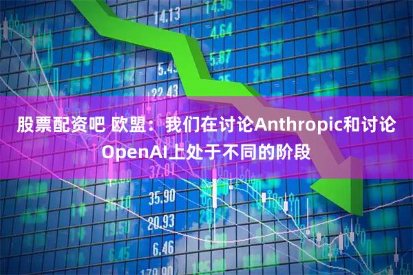 股票配资吧 欧盟：我们在讨论Anthropic和讨论OpenAI上处于不同的阶段