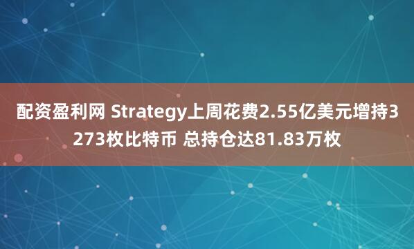 配资盈利网 Strategy上周花费2.55亿美元增持3273枚比特币 总持仓达81.83万枚
