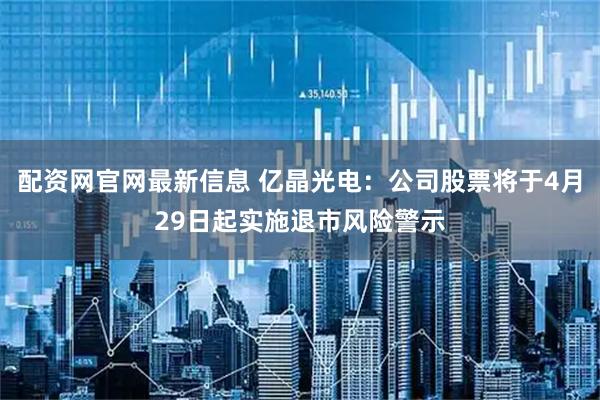 配资网官网最新信息 亿晶光电：公司股票将于4月29日起实施退市风险警示