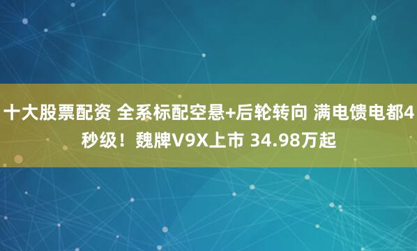 十大股票配资 全系标配空悬+后轮转向 满电馈电都4秒级！魏牌V9X上市 34.98万起