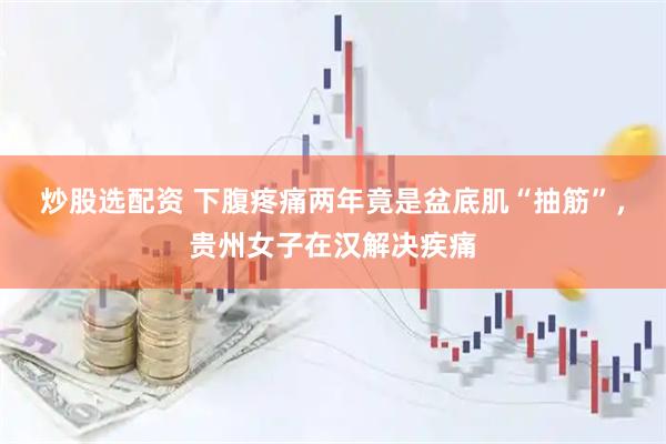 炒股选配资 下腹疼痛两年竟是盆底肌“抽筋”，贵州女子在汉解决疾痛
