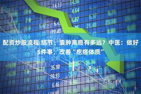 配资炒股流程 结节、囊肿离癌有多远?中医:做好5件事,改善“疙瘩体质”