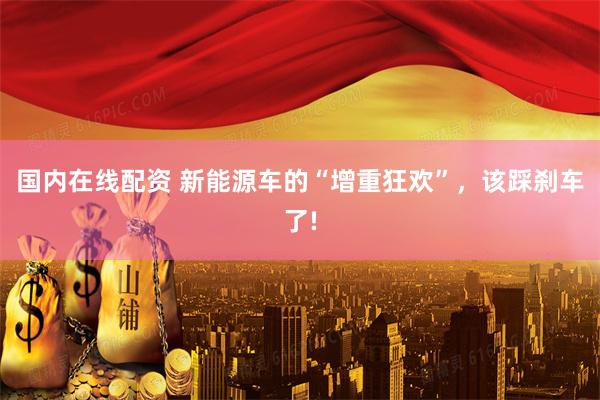 国内在线配资 新能源车的“增重狂欢”，该踩刹车了!