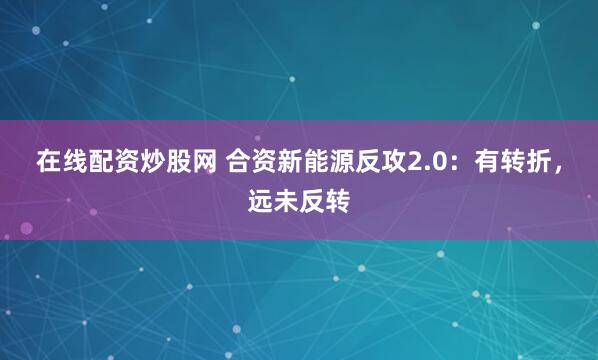 在线配资炒股网 合资新能源反攻2.0：有转折，远未反转