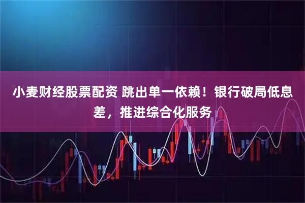 小麦财经股票配资 跳出单一依赖！银行破局低息差，推进综合化服务